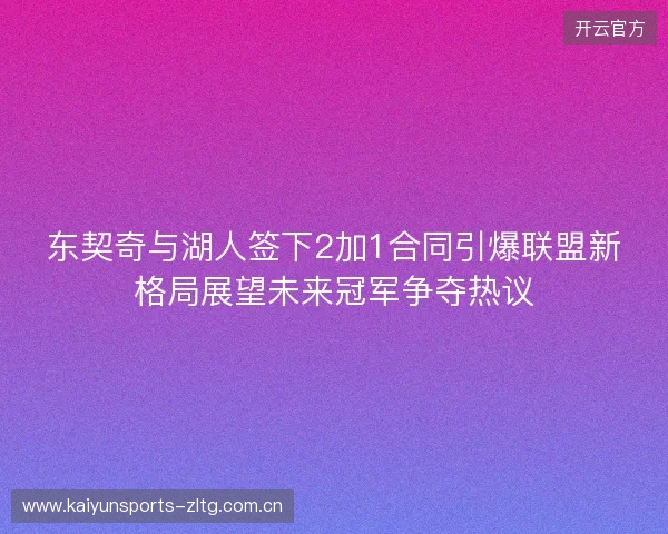 东契奇与湖人签下2加1合同引爆联盟新格局展望未来冠军争夺热议 东契奇与湖人签下2加1合同引爆联盟新格局展望未来冠军争夺热议