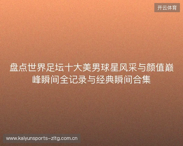 盘点世界足坛十大美男球星风采与颜值巅峰瞬间全记录与经典瞬间合集