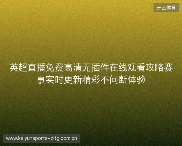 英超直播免费高清无插件在线观看攻略赛事实时更新精彩不间断体验