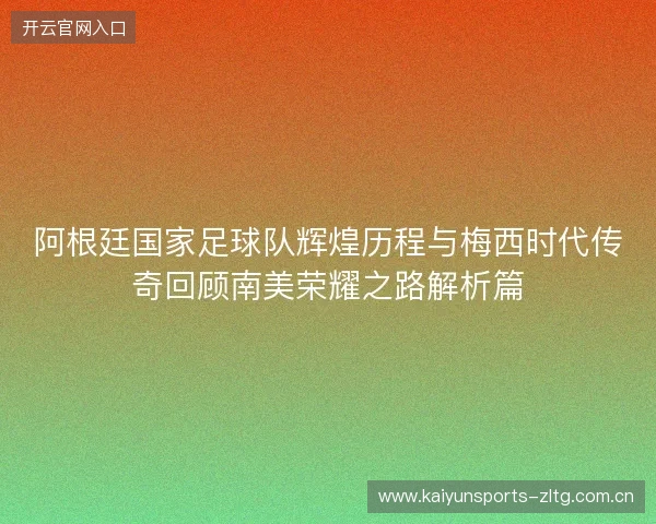 阿根廷国家足球队辉煌历程与梅西时代传奇回顾南美荣耀之路解析篇