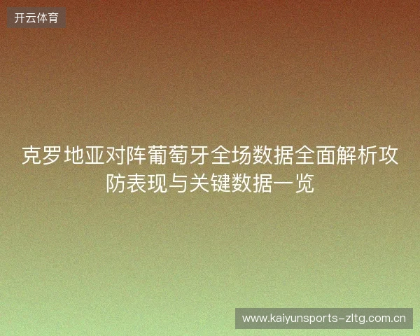 克罗地亚对阵葡萄牙全场数据全面解析攻防表现与关键数据一览 克罗地亚对阵葡萄牙全场数据全面解析攻防表现与关键数据一览
