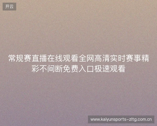 常规赛直播在线观看全网高清实时赛事精彩不间断免费入口极速观看 常规赛直播在线观看全网高清实时赛事精彩不间断免费入口极速观看