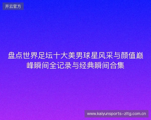 盘点世界足坛十大美男球星风采与颜值巅峰瞬间全记录与经典瞬间合集 盘点世界足坛十大美男球星风采与颜值巅峰瞬间全记录与经典瞬间合集