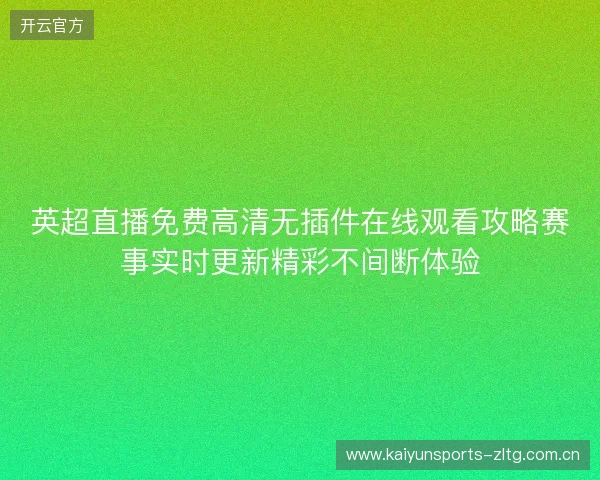 英超直播免费高清无插件在线观看攻略赛事实时更新精彩不间断体验 英超直播免费高清无插件在线观看攻略赛事实时更新精彩不间断体验