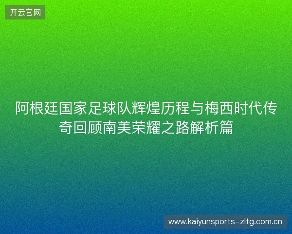 阿根廷国家足球队辉煌历程与梅西时代传奇回顾南美荣耀之路解析篇