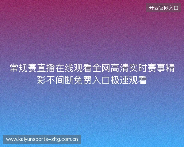 常规赛直播在线观看全网高清实时赛事精彩不间断免费入口极速观看