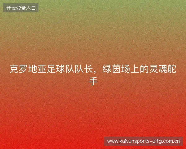 克罗地亚足球队队长，绿茵场上的灵魂舵手