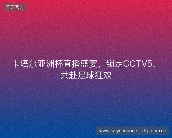 卡塔尔亚洲杯直播盛宴，锁定CCTV5，共赴足球狂欢